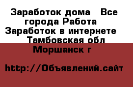 Заработок дома - Все города Работа » Заработок в интернете   . Тамбовская обл.,Моршанск г.